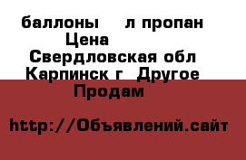 ,баллоны 50 л пропан › Цена ­ 2 500 - Свердловская обл., Карпинск г. Другое » Продам   